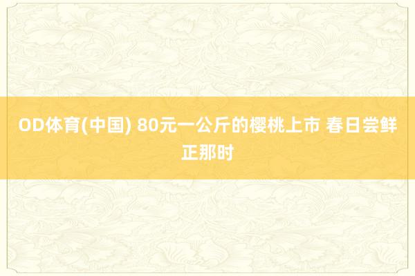 OD体育(中国) 80元一公斤的樱桃上市 春日尝鲜正那时