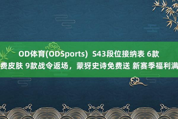 OD体育(ODSports)  S43段位接纳表 6款免费皮肤 9款战令返场，蒙犽史诗免费送 新赛季福利满满