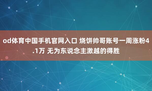 od体育中国手机官网入口 烧饼帅哥账号一周涨粉4.1万 无为东说念主激越的得胜