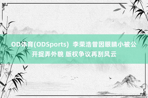 OD体育(ODSports)  李荣浩曾因眼睛小被公开捉弄外貌 版权争议再刮风云