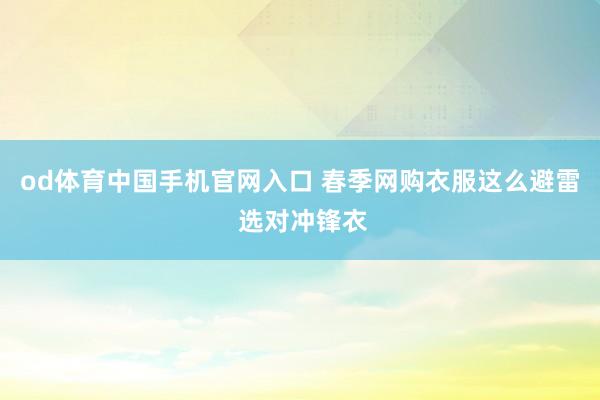 od体育中国手机官网入口 春季网购衣服这么避雷 选对冲锋衣
