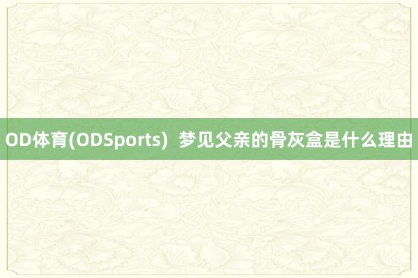 OD体育(ODSports)  梦见父亲的骨灰盒是什么理由