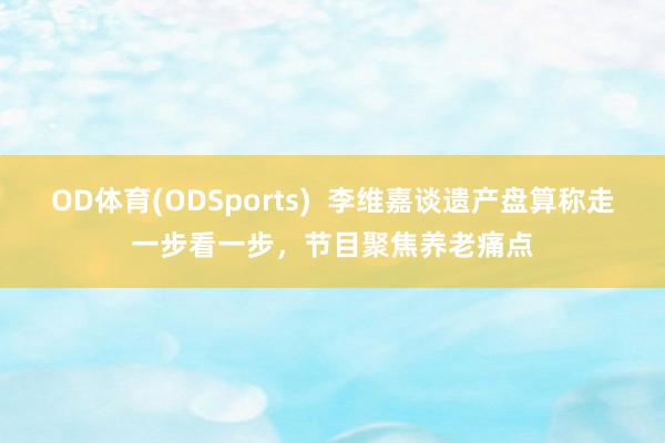OD体育(ODSports)  李维嘉谈遗产盘算称走一步看一步，节目聚焦养老痛点