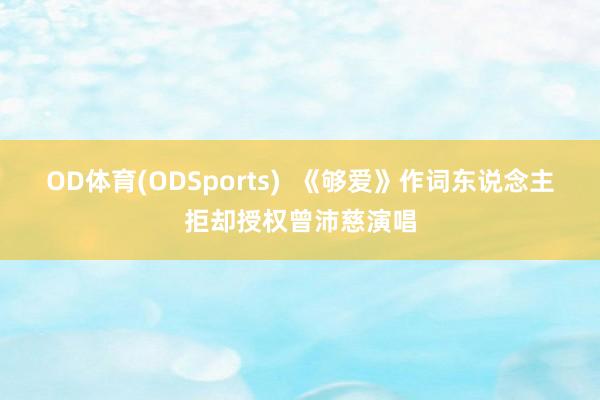 OD体育(ODSports)  《够爱》作词东说念主拒却授权曾沛慈演唱
