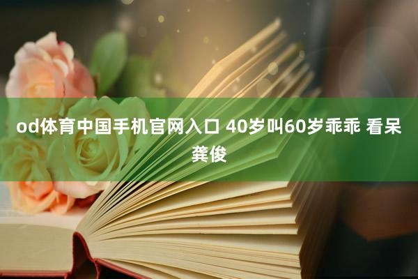 od体育中国手机官网入口 40岁叫60岁乖乖 看呆龚俊
