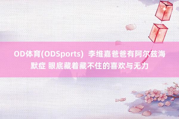 OD体育(ODSports)  李维嘉爸爸有阿尔兹海默症 眼底藏着藏不住的喜欢与无力