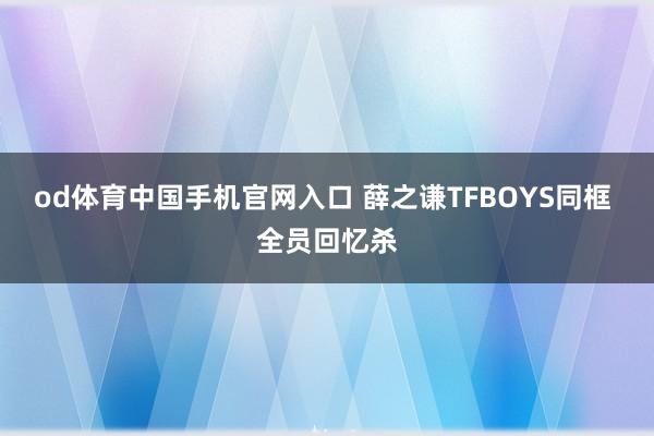 od体育中国手机官网入口 薛之谦TFBOYS同框 全员回忆杀