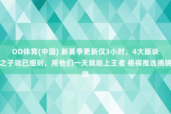 OD体育(中国) 新赛季更新仅3小时，4大版块之子就已细则，用他们一天就能上王者 袼褙推选揭晓