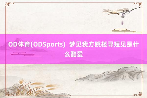 OD体育(ODSports)  梦见我方跳楼寻短见是什么酷爱