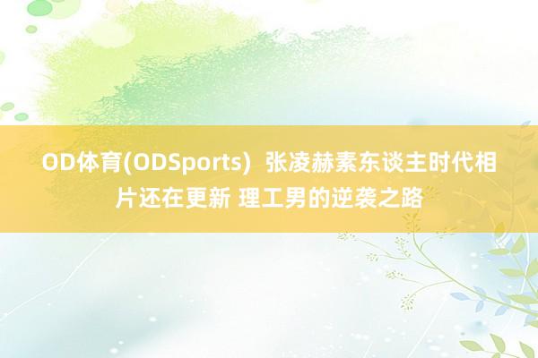 OD体育(ODSports)  张凌赫素东谈主时代相片还在更新 理工男的逆袭之路
