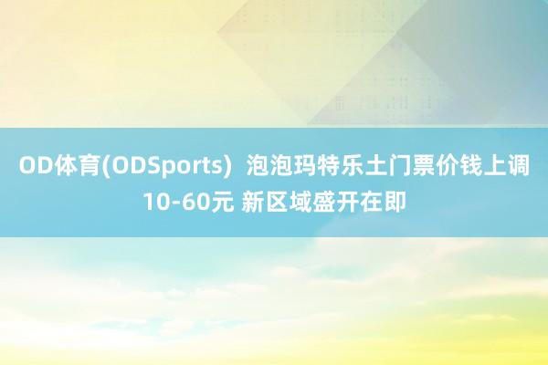 OD体育(ODSports)  泡泡玛特乐土门票价钱上调10-60元 新区域盛开在即
