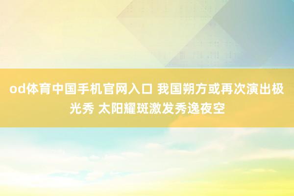 od体育中国手机官网入口 我国朔方或再次演出极光秀 太阳耀斑激发秀逸夜空