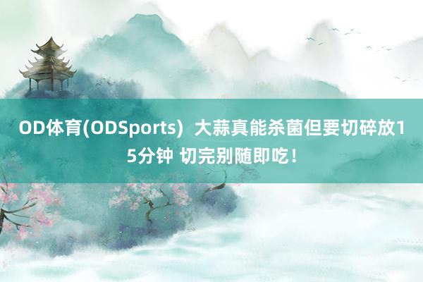 OD体育(ODSports)  大蒜真能杀菌但要切碎放15分钟 切完别随即吃！