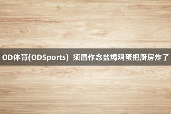 OD体育(ODSports)  须眉作念盐焗鸡蛋把厨房炸了