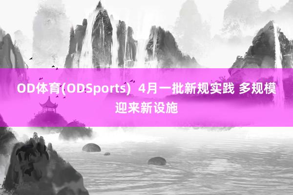 OD体育(ODSports)  4月一批新规实践 多规模迎来新设施
