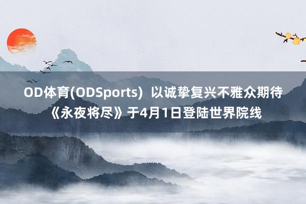OD体育(ODSports)  以诚挚复兴不雅众期待 《永夜将尽》于4月1日登陆世界院线