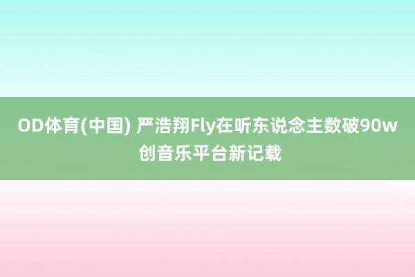 OD体育(中国) 严浩翔Fly在听东说念主数破90w 创音乐平台新记载