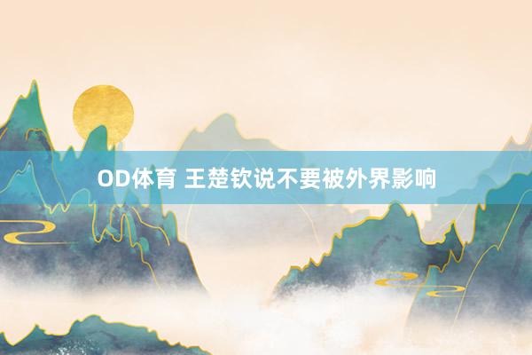 OD体育 王楚钦说不要被外界影响