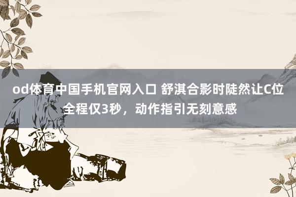od体育中国手机官网入口 舒淇合影时陡然让C位 全程仅3秒，动作指引无刻意感