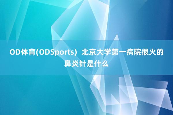 OD体育(ODSports)  北京大学第一病院很火的鼻炎针是什么
