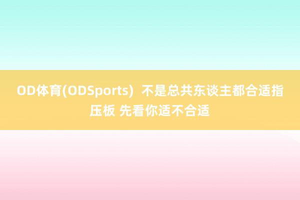 OD体育(ODSports)  不是总共东谈主都合适指压板 先看你适不合适