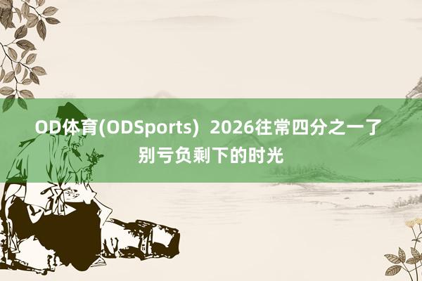 OD体育(ODSports)  2026往常四分之一了 别亏负剩下的时光