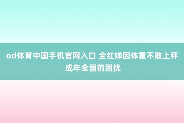od体育中国手机官网入口 全红婵因体重不敢上秤 成年全国的困扰