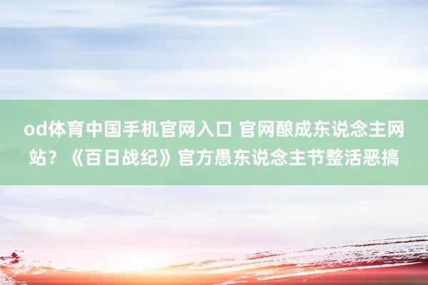 od体育中国手机官网入口 官网酿成东说念主网站？《百日战纪》官方愚东说念主节整活恶搞