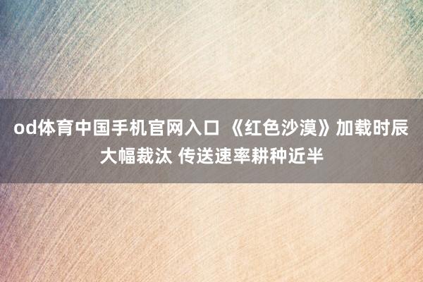 od体育中国手机官网入口 《红色沙漠》加载时辰大幅裁汰 传送速率耕种近半
