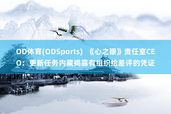 OD体育(ODSports)  《心之眼》责任室CEO：更新任务内藏揭露有组织给差评的凭证