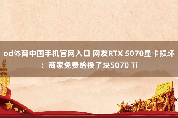 od体育中国手机官网入口 网友RTX 5070显卡损坏：商家免费给换了块5070 Ti