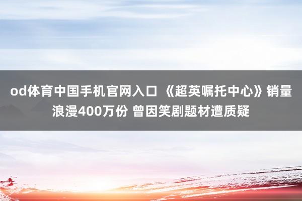 od体育中国手机官网入口 《超英嘱托中心》销量浪漫400万份 曾因笑剧题材遭质疑