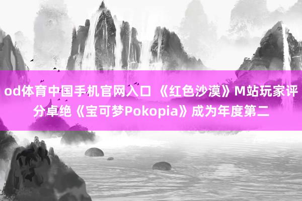 od体育中国手机官网入口 《红色沙漠》M站玩家评分卓绝《宝可梦Pokopia》成为年度第二