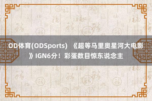 OD体育(ODSports)  《超等马里奥星河大电影》IGN6分！彩蛋数目惊东说念主