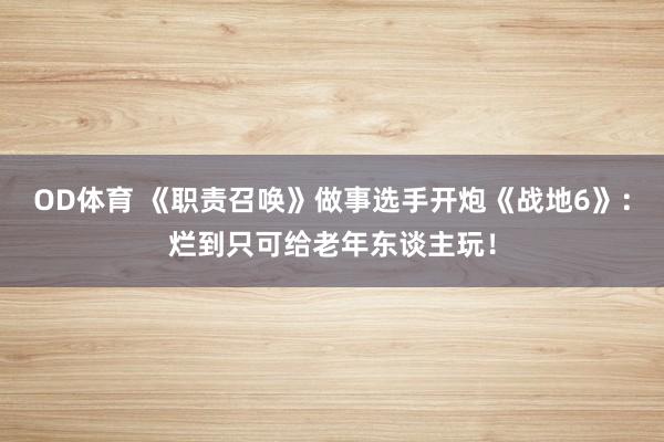 OD体育 《职责召唤》做事选手开炮《战地6》：烂到只可给老年东谈主玩！