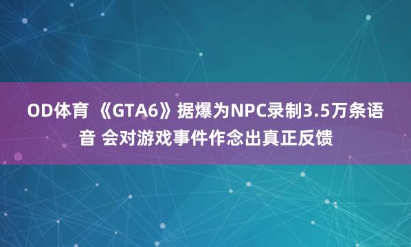 OD体育 《GTA6》据爆为NPC录制3.5万条语音 会对游戏事件作念出真正反馈