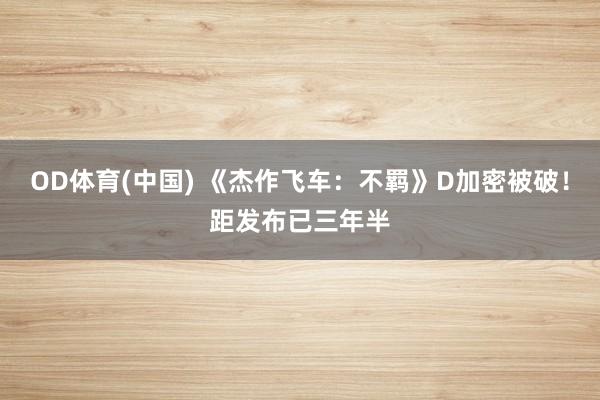 OD体育(中国) 《杰作飞车：不羁》D加密被破！距发布已三年半