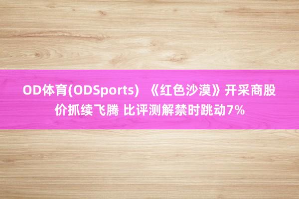 OD体育(ODSports)  《红色沙漠》开采商股价抓续飞腾 比评测解禁时跳动7%