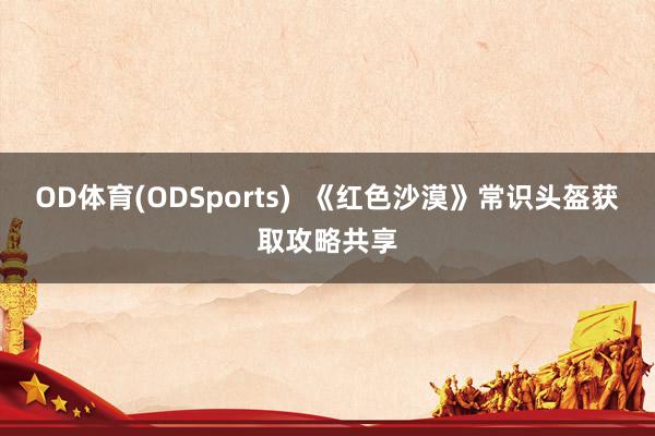 OD体育(ODSports)  《红色沙漠》常识头盔获取攻略共享