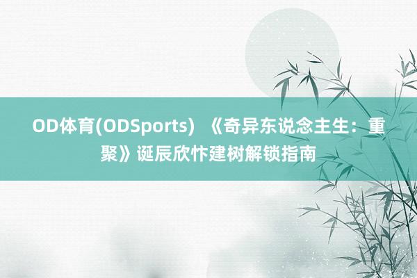 OD体育(ODSports)  《奇异东说念主生：重聚》诞辰欣忭建树解锁指南