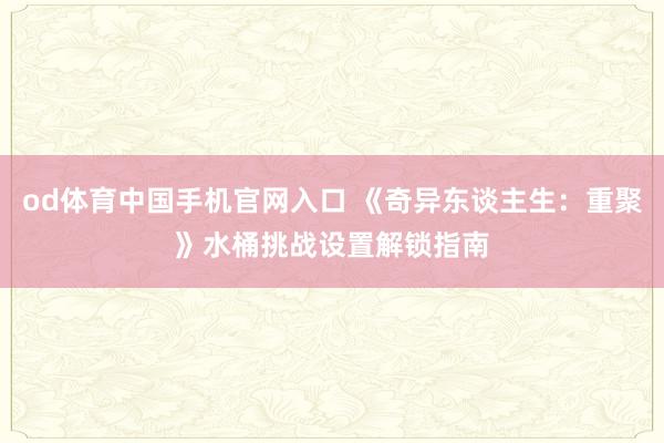 od体育中国手机官网入口 《奇异东谈主生：重聚》水桶挑战设置解锁指南