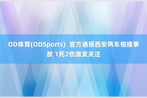 OD体育(ODSports)  官方通报西安两车相撞事故 1死2伤激发关注