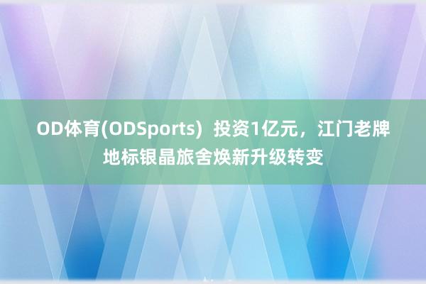 OD体育(ODSports)  投资1亿元，江门老牌地标银晶旅舍焕新升级转变