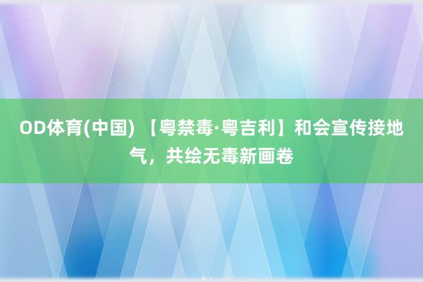 OD体育(中国) 【粤禁毒·粤吉利】和会宣传接地气，共绘无毒新画卷