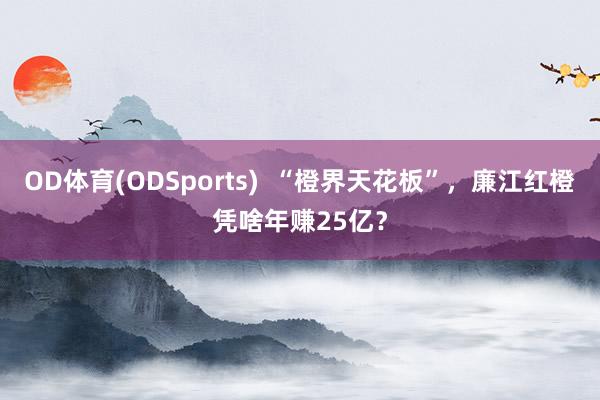 OD体育(ODSports)  “橙界天花板”，廉江红橙凭啥年赚25亿？