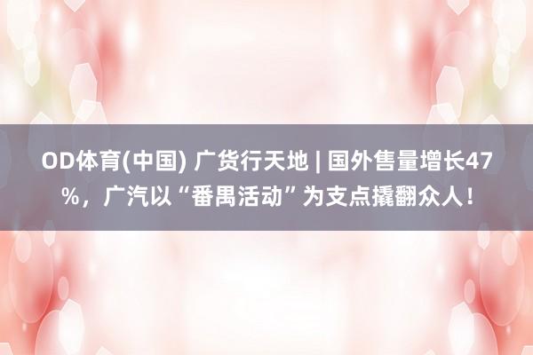 OD体育(中国) 广货行天地 | 国外售量增长47%，广汽以“番禺活动”为支点撬翻众人！