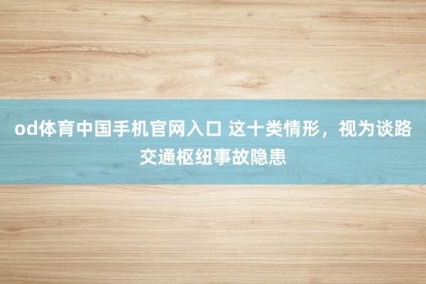 od体育中国手机官网入口 这十类情形，视为谈路交通枢纽事故隐患