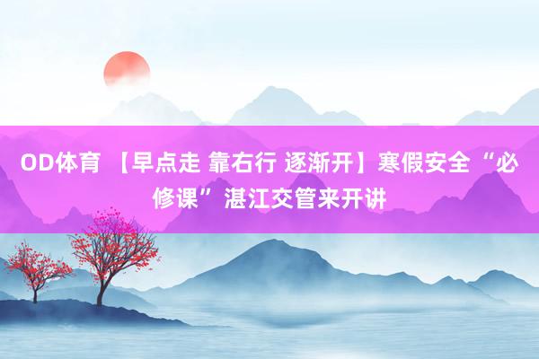 OD体育 【早点走 靠右行 逐渐开】寒假安全 “必修课” 湛江交管来开讲