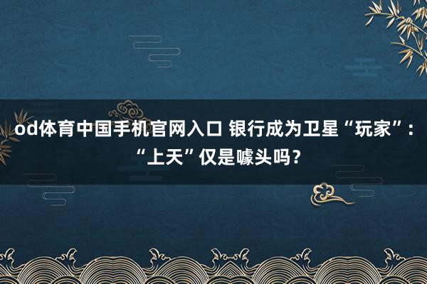 od体育中国手机官网入口 银行成为卫星“玩家”： “上天”仅是噱头吗？