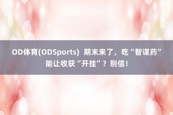 OD体育(ODSports)  期末来了，吃“智谋药”能让收获“开挂”？别信！